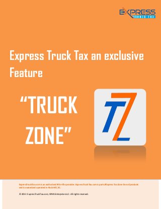 ExpressTruckTax.com is an authorized IRS e-file provider. ExpressTruckTax.com is part ofExpress Tax Zone line of products
and is ownedand operated in Rock Hill, SC.
© 2013 ExpressTruckTax.com, SPAN Enterprises LLC. All rights reserved.
Express Truck Tax an exclusive
Feature
“TRUCK
ZONE”
 