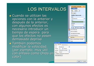 LOS INTERVALOS
Cuando se utilizan las
opciones con la anterior y
después de la anterior,
con algunos efectos es
necesario introducir un
tiempo de espera para
que los efectos no pasen
demasiado deprisa
También podemos
modificar la velocidad.
(por ejemplo, muy útil
con énfasis como Onda en
color)
 