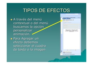 TIPOS DE EFECTOS
A través del menú
contextual o del menú
buscamos la opción
personalizar
animación.
Para Agregar un
efecto debemos
seleccionar el cuadro
de texto o la imagen
 