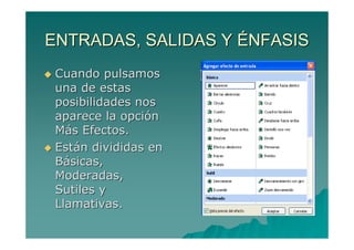 ENTRADAS, SALIDAS Y ÉNFASIS
 Cuando pulsamos
 una de estas
 posibilidades nos
 aparece la opción
 Más Efectos.
 Están divididas en
 Básicas,
 Moderadas,
 Sutiles y
 Llamativas.
 
