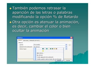 También podemos retrasar la
aparición de las letras o palabras
modificando la opción % de Retardo
Otra opción es atenuar la animación,
es decir, cambiar el color o bien
ocultar la animación
 