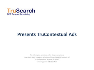 Presents TruContextual Ads


            The information contained within this presentation is
  Copyright © 2009 TruSearch - a Division of Diversified Web Solutions LLC.
                   1620 Ridgley Blvd., Eugene, OR 97401
                      Company phone: 541-954-4545
 