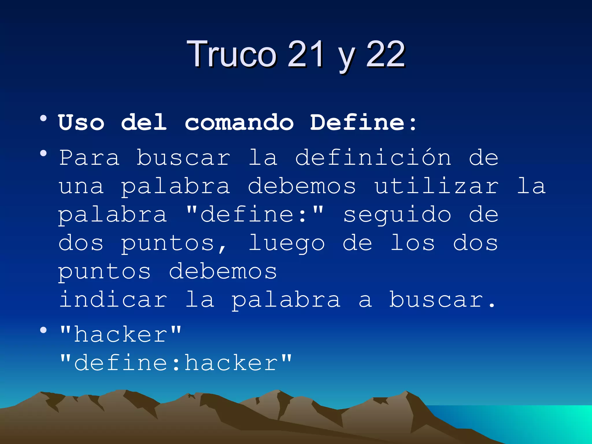 Truco 21 y 22 Uso del comando Define: Para buscar la definición de una palabra debemos utilizar la palabra "define:" seguido de dos puntos, luego de los dos puntos debemos indicar la palabra a buscar. "hacker" "define:hacker" 