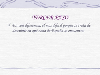 TERCER PASO 
Es, con diferencia, el más difícil porque se trata de 
descubrir en qué zona de España se encuentra. 
 