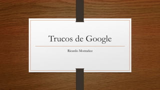 Trucos de Google 
Ricardo Montañez 
 