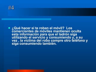#4 ¿Qué hacer si te roban el móvil?  Los comerciantes de móviles mantienen oculta esta información para que el ladrón siga utilizando el servicio y consumiendo y, a su vez , la víctima del robo compre otro teléfono y siga consumiendo también. 