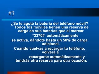 #3 ¿Se te agotó la batería del teléfono móvil? Todos los móviles tienen una reserva de carga en sus baterías que al marcar  *3370#  automáticamente  se activa, dándote hasta un 50% de carga adicional.  Cuando vuelvas a recargar tu teléfono, volverá a  recargarse automáticamente y tendrás otra reserva para otra ocasión. 