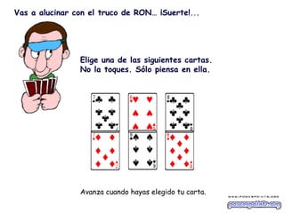                     Elige una de las siguientes cartas. No la toques. Sólo piensa en ella.                                                                                                                                  Avanza cuando hayas elegido tu carta.     Vas a alucinar con el truco de RON… ¡Suerte! . . . 