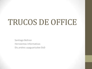 TRUCOS DE OFFICE
Santiago Beltran
Herraientas Informaticas
Dis.andres uyaguaricalee DsD
 
