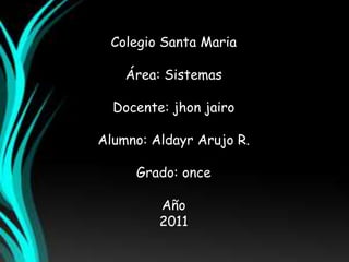 Colegio Santa MariaÁrea: SistemasDocente: jhonjairoAlumno: AldayrArujo R.Grado: onceAño2011 
