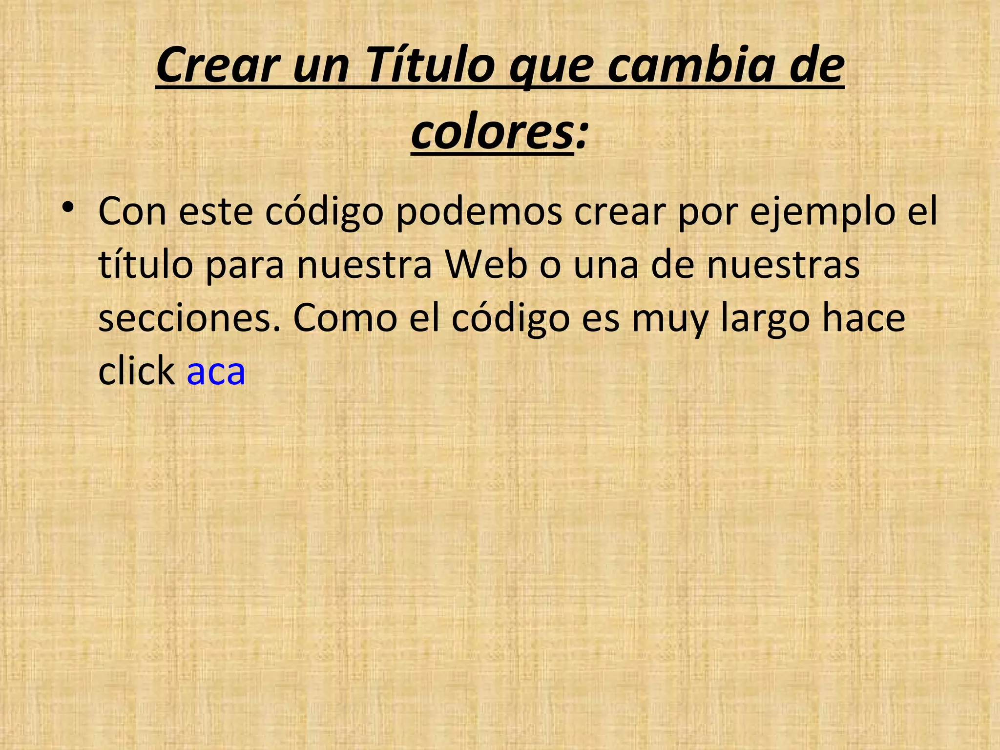 Crear un Título que cambia de colores : Con este código podemos crear por ejemplo el título para nuestra Web o una de nuestras secciones. Como el código es muy largo hace click  aca 