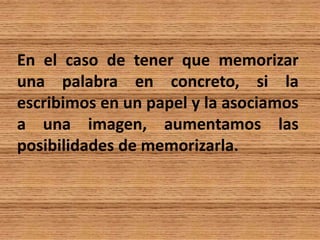 En el caso de tener que memorizar
una palabra en concreto, si la
escribimos en un papel y la asociamos
a una imagen, aumentamos las
posibilidades de memorizarla.
 