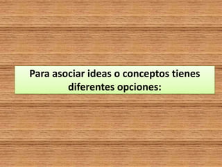 Para asociar ideas o conceptos tienes
diferentes opciones:
 
