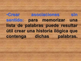 •Crear asociaciones sin
sentido: para memorizar una
lista de palabras puede resultar
útil crear una historia ilógica que
contenga dichas palabras.
 