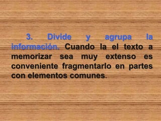 3. Divide y agrupa la
información. Cuando la el texto a
memorizar sea muy extenso es
conveniente fragmentarlo en partes
con elementos comunes.
 