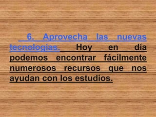 6. Aprovecha las nuevas
tecnologías. Hoy en día
podemos encontrar fácilmente
numerosos recursos que nos
ayudan con los estudios.
 