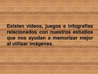 Existen vídeos, juegos e infografías
relacionados con nuestros estudios
que nos ayudan a memorizar mejor
al utilizar imágenes.
 