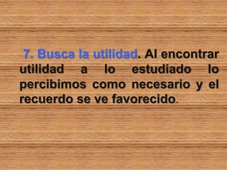 7. Busca la utilidad. Al encontrar
utilidad a lo estudiado lo
percibimos como necesario y el
recuerdo se ve favorecido.
 