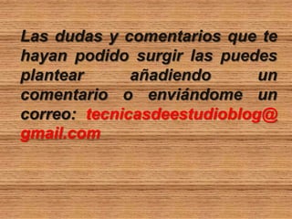 Las dudas y comentarios que te
hayan podido surgir las puedes
plantear añadiendo un
comentario o enviándome un
correo: tecnicasdeestudioblog@
gmail.com
 