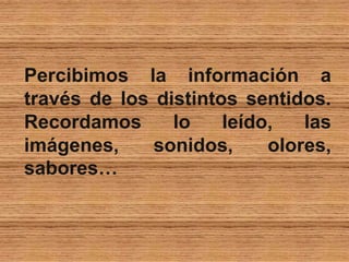 Percibimos la información a
través de los distintos sentidos.
Recordamos lo leído, las
imágenes, sonidos, olores,
sabores…
 