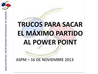 ASOCIACIÓN DEL SECRETARIADO PROFESIONAL DE MADRID

TRUCOS PARA SACAR
EL MÁXIMO PARTIDO
AL POWER POINT
ASPM – 16 DE NOVIEMBRE 2013

 