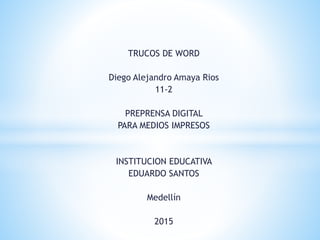 TRUCOS DE WORD
Diego Alejandro Amaya Rios
11-2
PREPRENSA DIGITAL
PARA MEDIOS IMPRESOS
INSTITUCION EDUCATIVA
EDUARDO SANTOS
Medellín
2015
 