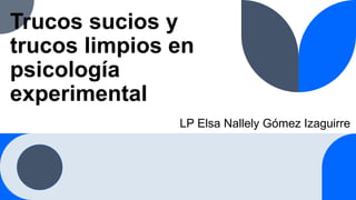 Trucos sucios y
trucos limpios en
psicología
experimental
LP Elsa Nallely Gómez Izaguirre
 
