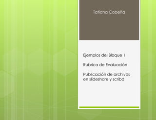 Tatiana Cobeña




Ejemplos del Bloque 1

Rubrica de Evaluación

Publicación de archivos
en slideshare y scribd
 