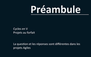 Préambule	
  
Cycles	
  en	
  V	
  
Projets	
  au	
  forfait	
  
	
  
	
  
La	
  ques5on	
  et	
  les	
  réponses	
  sont	
  diﬀérentes	
  dans	
  les	
  
projets	
  Agiles	
  
 