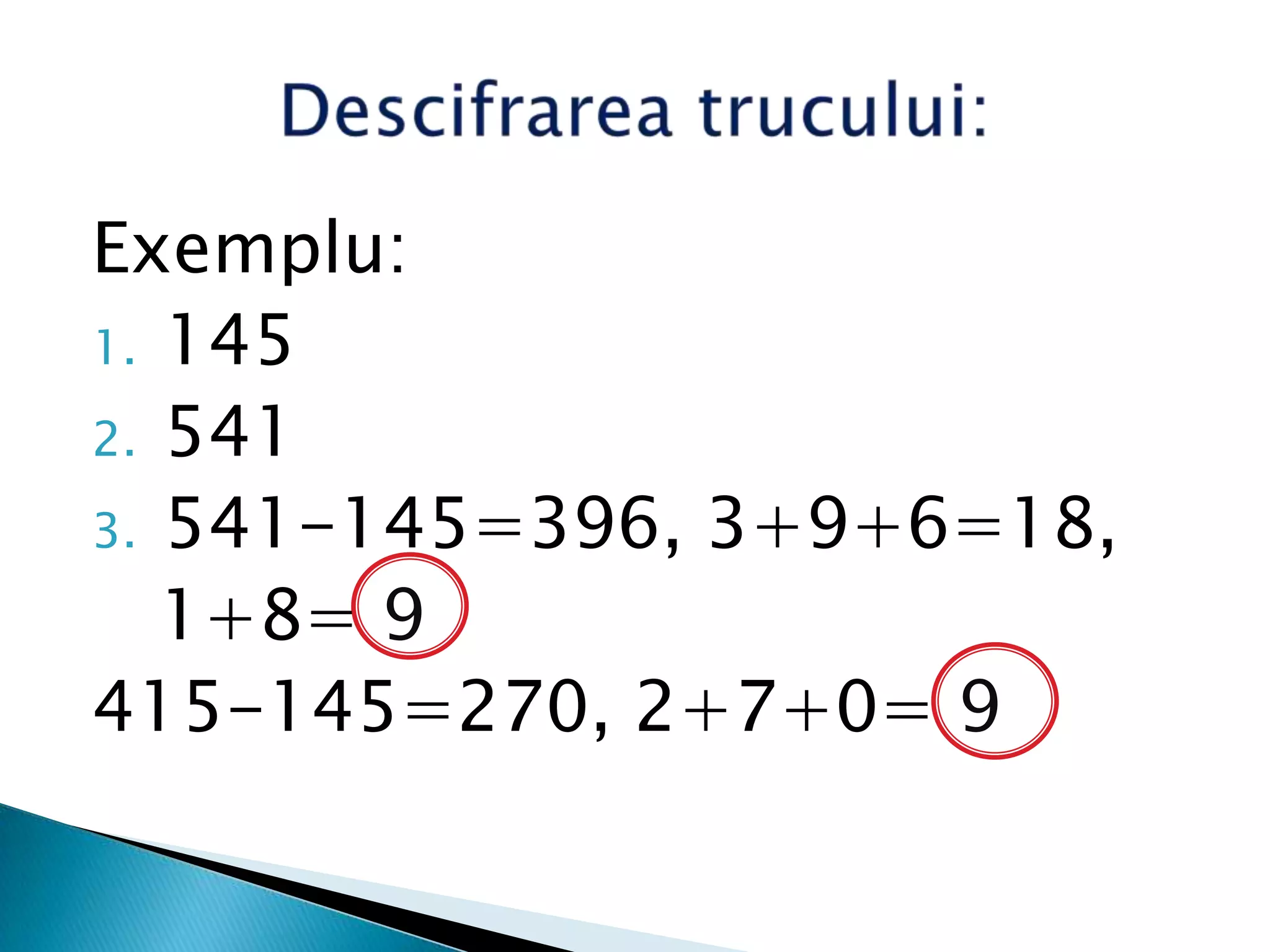 Exemplu:
1. 145
2. 541
3. 541-145=396, 3+9+6=18,
1+8= 9
415-145=270, 2+7+0= 9
 