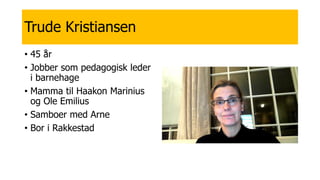 Trude Kristiansen
• 45 år
• Jobber som pedagogisk leder
i barnehage
• Mamma til Haakon Marinius
og Ole Emilius
• Samboer med Arne
• Bor i Rakkestad
 