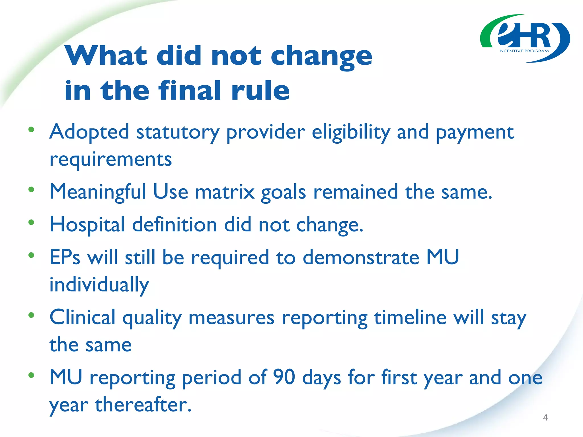 What did not change  in the final rule Adopted statutory provider eligibility and payment requirements Meaningful Use matrix goals remained the same.  Hospital definition did not change. EPs will still be required to demonstrate MU individually Clinical quality measures reporting timeline will stay the same MU reporting period of 90 days for first year and one year thereafter. 