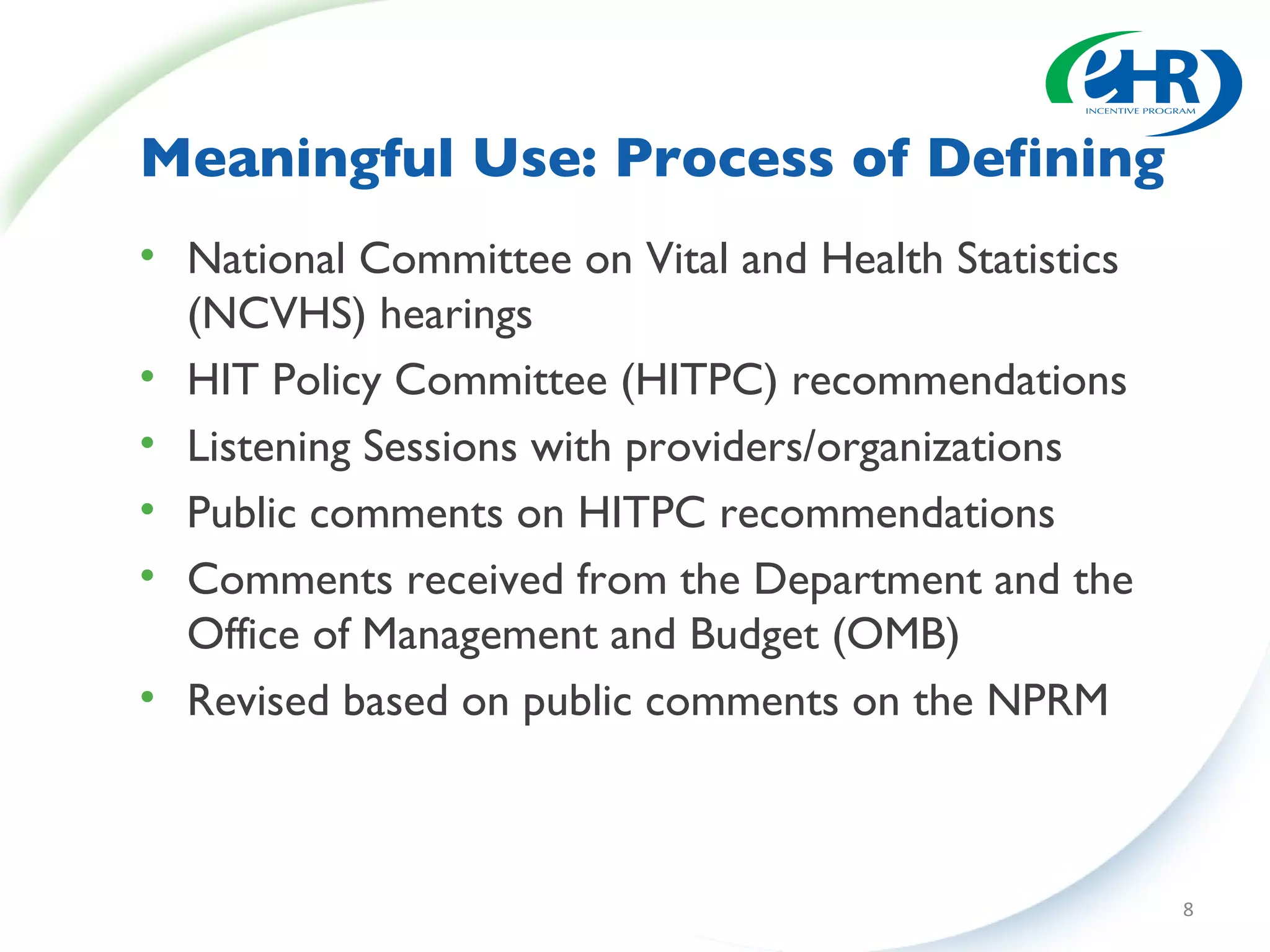 Meaningful Use: Process of Defining National Committee on Vital and Health Statistics (NCVHS) hearings HIT Policy Committee (HITPC) recommendations Listening Sessions with providers/organizations Public comments on HITPC recommendations Comments received from the Department and the Office of Management and Budget (OMB) Revised based on public comments on the NPRM 