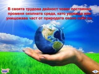 В своята трудова дейност човек постоянно
променя околната среда, като уврежда или
унищожава част от природата около себе си.
план
 