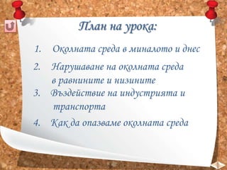 План на урока:
1. Околната среда в миналото и днес
2. Нарушаване на околната среда
в равнините и низините
3. Въздействие на индустрията и
транспорта
4. Как да опазваме околната среда
 