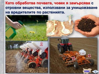 план
Като обработва почвата, човек я замърсява с
отровни вещества, използвани за унищожаване
на вредителите по растенията.
 