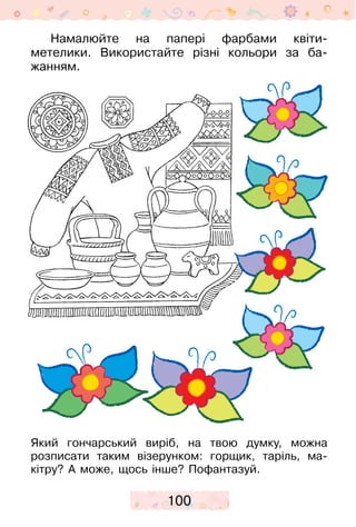100
Який гончарський виріб, на твою думку, можна
­розписати таким візерунком: горщик, таріль, ма­
кітру? А може, щось інше? Пофантазуй.
Намалюйте на папері фарбами квіти-
метелики. Використайте різні кольори за ба­
жанням.
 