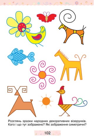 102
Розглянь зразки народних декоративних візерунків.
Кого і що тут зображено? Які зображення симетричні?
 