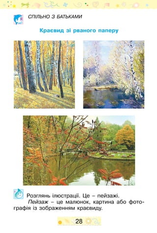 28
Спільно з батьками
Краєвид зі рваного паперу
Розглянь ілюстрації. Це – пейзажі.
Пейзаж – це малюнок, картина або фото-
графія із зображенням краєвиду.
 