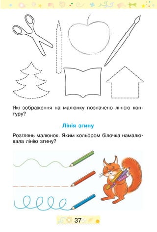 37
Які зображення на малюнку позначено лінією кон­
туру?
Лінія згину
Розглянь малюнок. Яким кольором білочка намалю-
вала лінію згину?
 