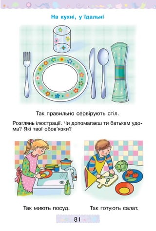 81
На кухні, у їдальні
Розглянь ілюстрації. Чи допомагаєш ти батькам удо-
ма? Які твої обов’язки?
Так миють посуд.
Так правильно сервірують стіл.
Так готують салат.
 