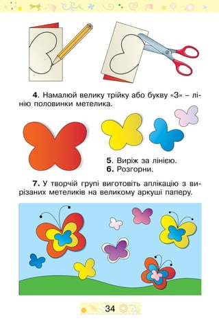 34
7.	У творчій групі виго­товіть аплікацію з ви-
різаних метеликів на великому аркуші паперу.
4.	 Намалюй велику трійку або букву «З» – лі-
нію половинки метелика.
5.	 Виріж за лінією.
6.	Розгорни.
 