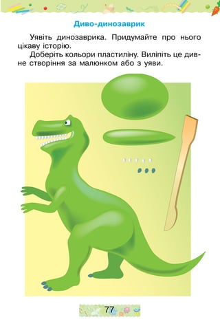 77
Диво-динозаврик
Уявіть динозаврика. Придумайте про нього
цікаву історію.
Доберіть кольори пластиліну. Виліпіть це див-
не створіння за малюнком або з уяви.
 