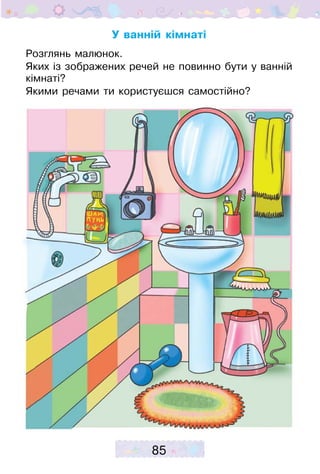 85
У ванній кімнаті
Розглянь малюнок.
Яких із зображених речей не повинно бути у ванній
кімнаті?
Якими речами ти користуєшся самостійно?
 