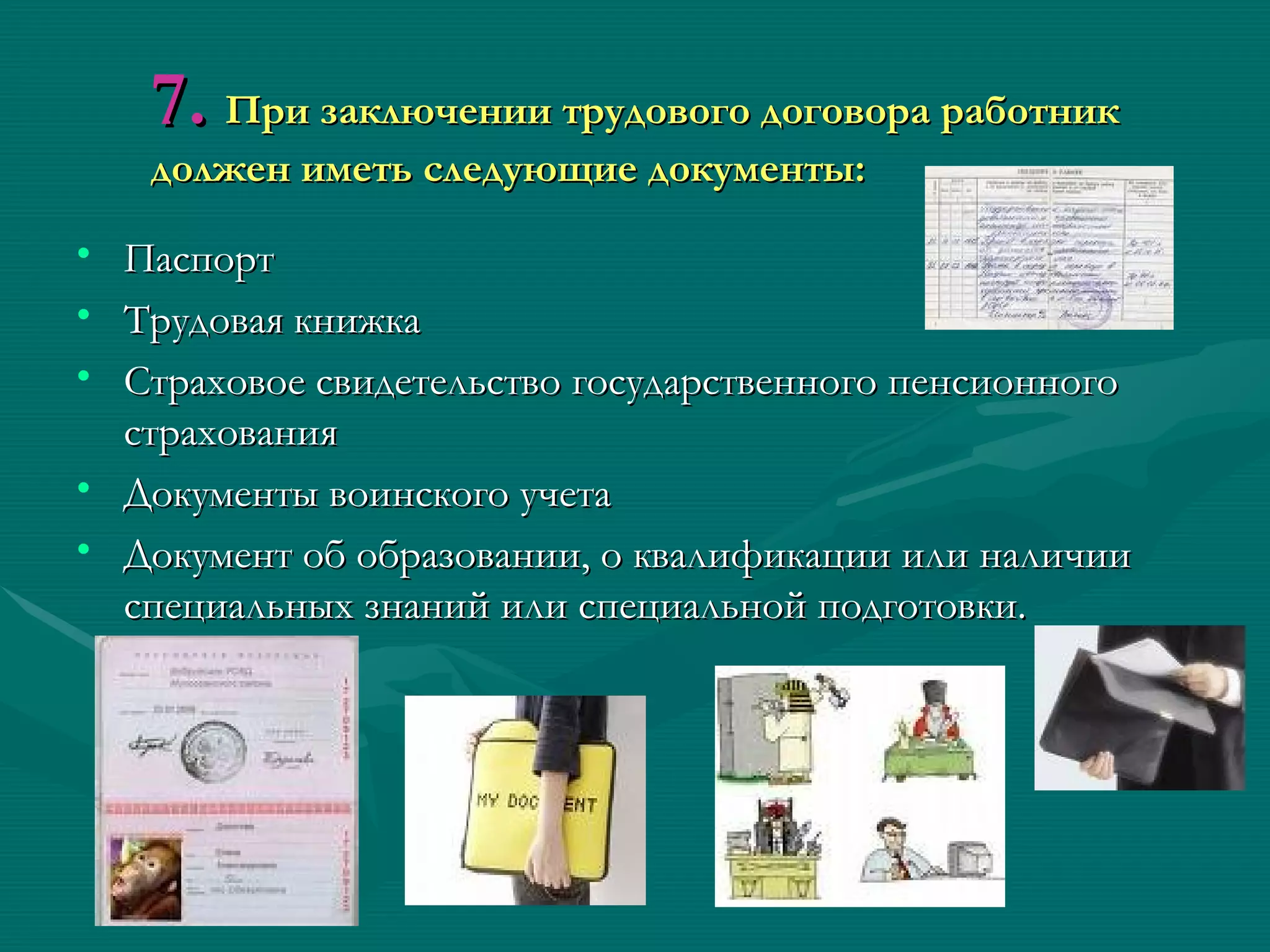 7. При заключении трудового договора работник
    должен иметь следующие документы:

• Паспорт
• Трудовая книжка
• Страховое свидетельство государственного пенсионного
  страхования
• Документы воинского учета
• Документ об образовании, о квалификации или наличии
  специальных знаний или специальной подготовки.
 