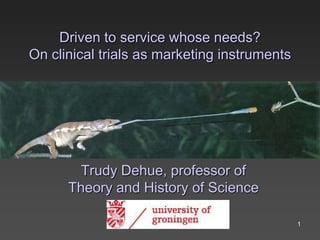 Driven to service whose needs?
On clinical trials as marketing instruments




        Trudy Dehue, professor of
      Theory and History of Science

                                              1
 