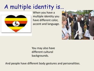 A multiple identity is…
You may also have
different cultural
backgrounds.
When you have a
multiple identity you
have different color,
accent and language.
And people have different body gestures and personalities.
 