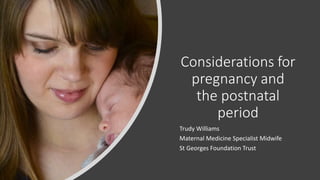 Considerations for
pregnancy and
the postnatal
period
Trudy Williams
Maternal Medicine Specialist Midwife
St Georges Foundation Trust
 