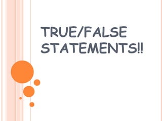 TRUE/FALSE
STATEMENTS!!
 