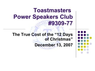 Toastmasters  Power Speakers Club #9309-77 The True Cost of the “12 Days of Christmas” December 13, 2007 